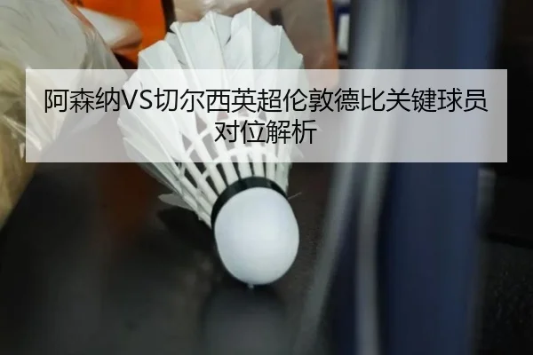 阿森纳VS切尔西英超伦敦德比关键球员对位解析